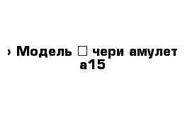  › Модель ­ чери амулет а15